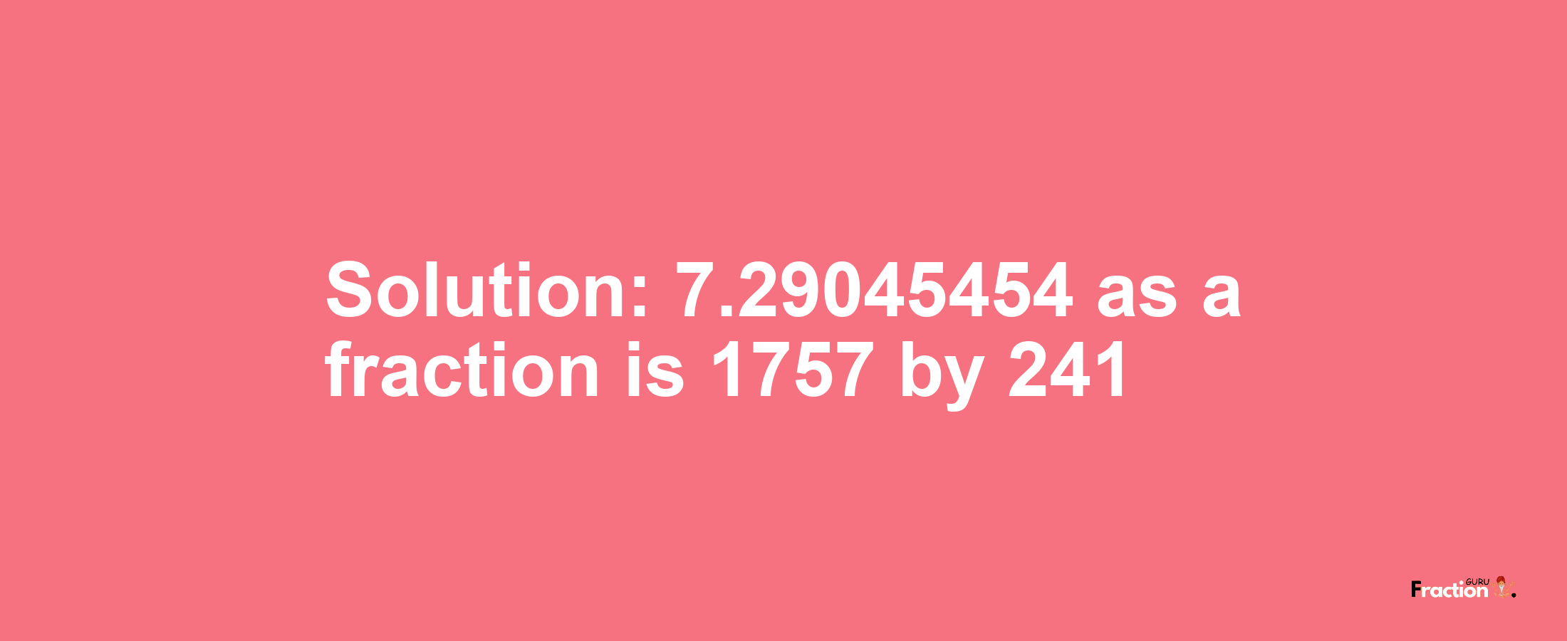 Solution:7.29045454 as a fraction is 1757/241